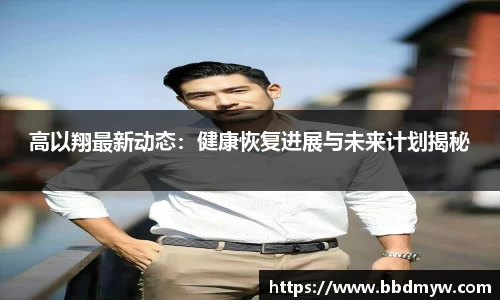 高以翔最新动态：健康恢复进展与未来计划揭秘