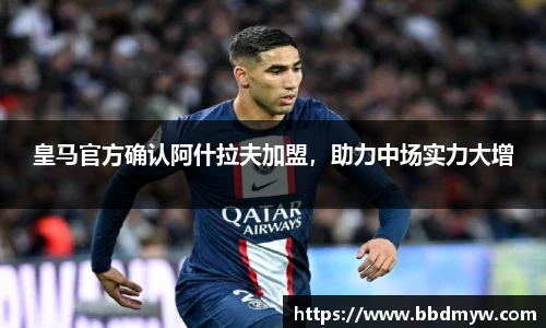 皇马官方确认阿什拉夫加盟，助力中场实力大增