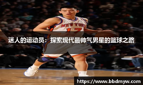 迷人的运动员：探索现代最帅气男星的篮球之路