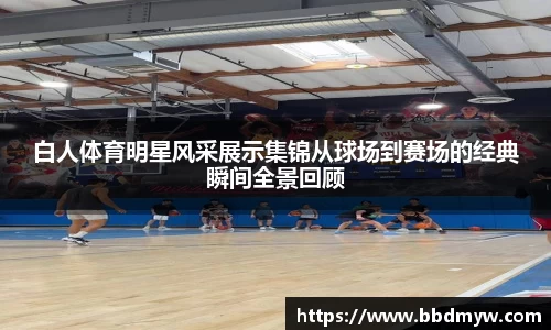 白人体育明星风采展示集锦从球场到赛场的经典瞬间全景回顾