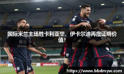 国际米兰主场胜卡利亚里，伊卡尔迪再度证明价值！