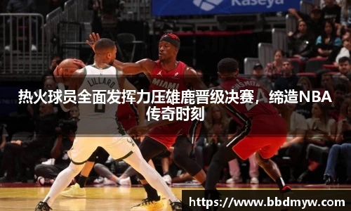 热火球员全面发挥力压雄鹿晋级决赛，缔造NBA传奇时刻