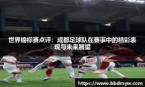 世界锦标赛点评：成都足球队在赛事中的精彩表现与未来展望