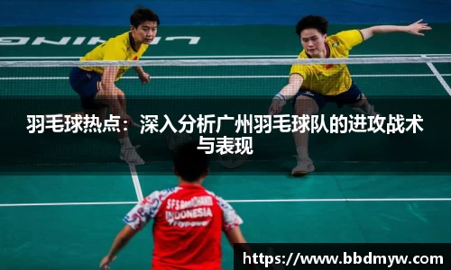 羽毛球热点：深入分析广州羽毛球队的进攻战术与表现