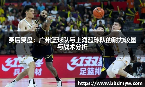 赛后复盘：广州篮球队与上海篮球队的耐力较量与战术分析