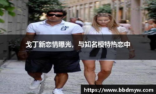 戈丁新恋情曝光，与知名模特热恋中