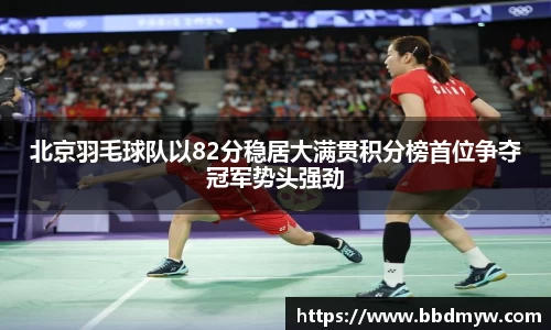 北京羽毛球队以82分稳居大满贯积分榜首位争夺冠军势头强劲