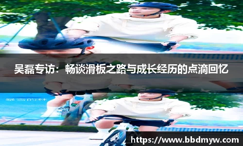 吴磊专访：畅谈滑板之路与成长经历的点滴回忆