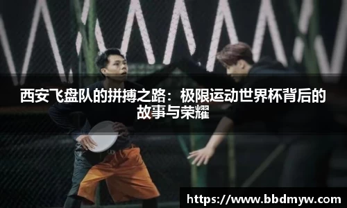 西安飞盘队的拼搏之路：极限运动世界杯背后的故事与荣耀