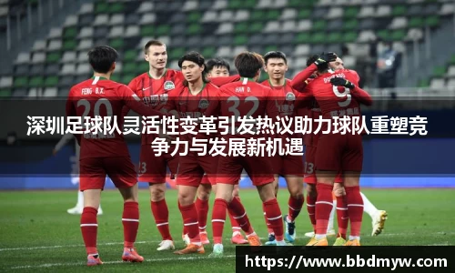 深圳足球队灵活性变革引发热议助力球队重塑竞争力与发展新机遇