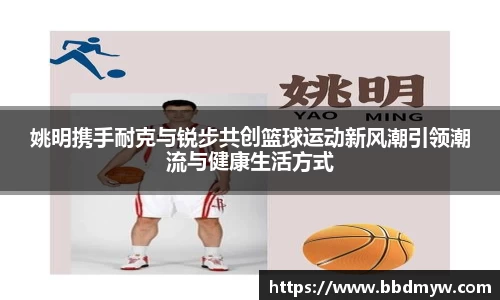 姚明携手耐克与锐步共创篮球运动新风潮引领潮流与健康生活方式