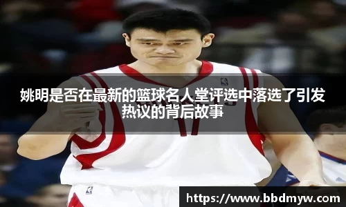 姚明是否在最新的篮球名人堂评选中落选了引发热议的背后故事