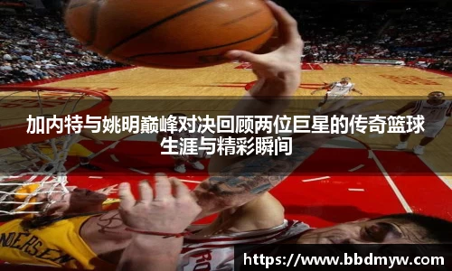 加内特与姚明巅峰对决回顾两位巨星的传奇篮球生涯与精彩瞬间