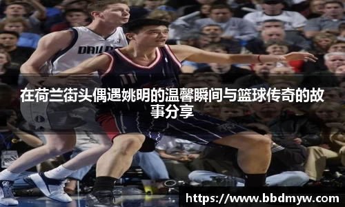 在荷兰街头偶遇姚明的温馨瞬间与篮球传奇的故事分享