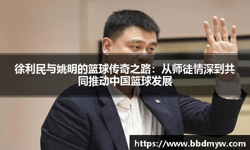 徐利民与姚明的篮球传奇之路：从师徒情深到共同推动中国篮球发展