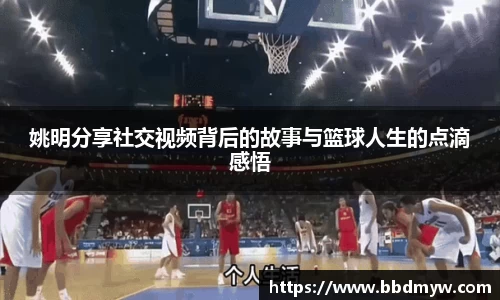 姚明分享社交视频背后的故事与篮球人生的点滴感悟