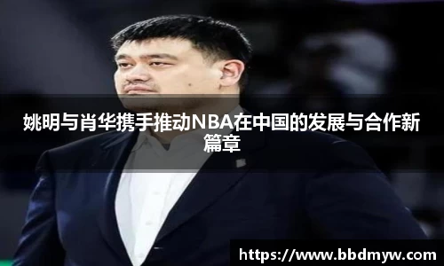 姚明与肖华携手推动NBA在中国的发展与合作新篇章