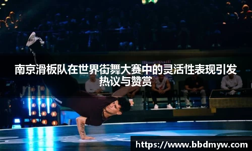 南京滑板队在世界街舞大赛中的灵活性表现引发热议与赞赏