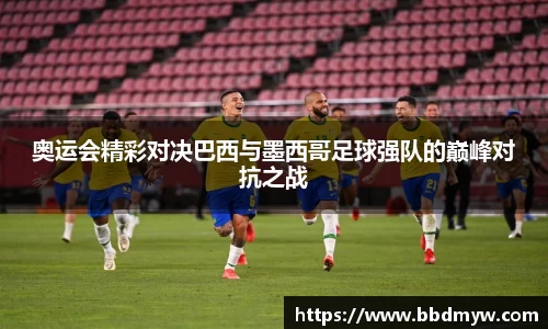奥运会精彩对决巴西与墨西哥足球强队的巅峰对抗之战