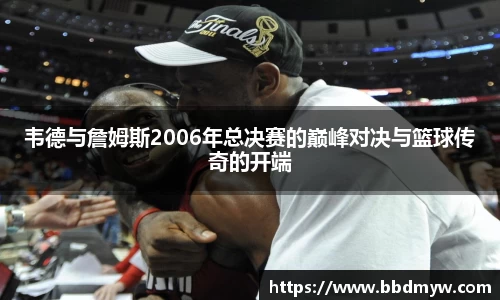 韦德与詹姆斯2006年总决赛的巅峰对决与篮球传奇的开端