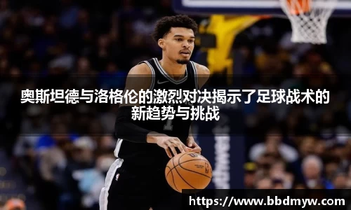 奥斯坦德与洛格伦的激烈对决揭示了足球战术的新趋势与挑战