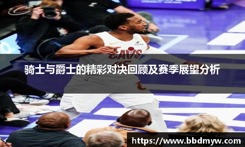 骑士与爵士的精彩对决回顾及赛季展望分析