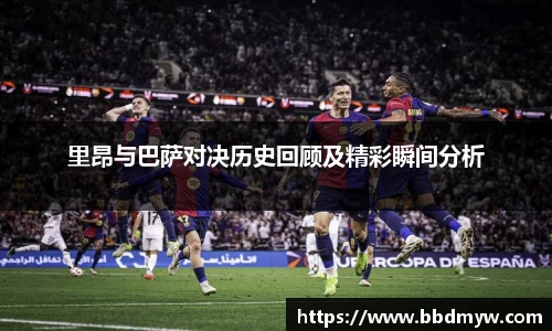里昂与巴萨对决历史回顾及精彩瞬间分析