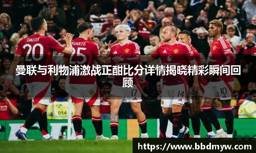 曼联与利物浦激战正酣比分详情揭晓精彩瞬间回顾