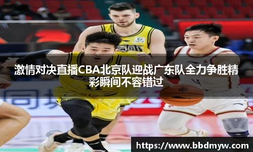 激情对决直播CBA北京队迎战广东队全力争胜精彩瞬间不容错过