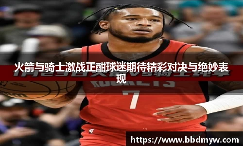 火箭与骑士激战正酣球迷期待精彩对决与绝妙表现