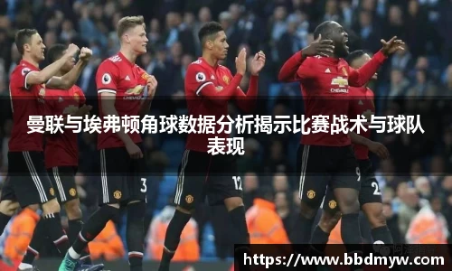 曼联与埃弗顿角球数据分析揭示比赛战术与球队表现