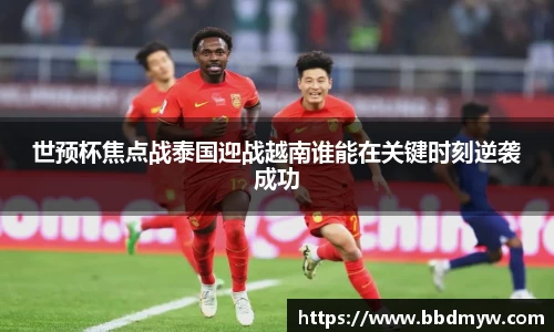 世预杯焦点战泰国迎战越南谁能在关键时刻逆袭成功