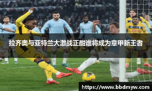 拉齐奥与亚特兰大激战正酣谁将成为意甲新王者