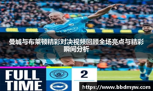 曼城与布莱顿精彩对决视频回顾全场亮点与精彩瞬间分析