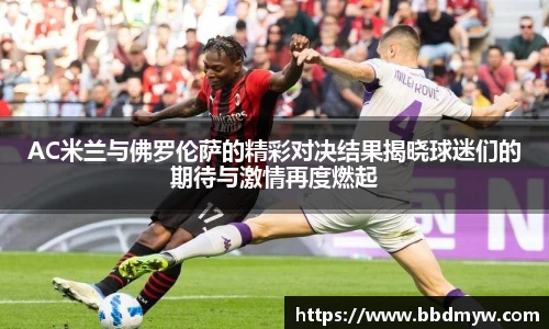 AC米兰与佛罗伦萨的精彩对决结果揭晓球迷们的期待与激情再度燃起