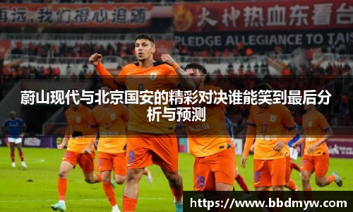 蔚山现代与北京国安的精彩对决谁能笑到最后分析与预测