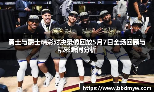 勇士与爵士精彩对决录像回放5月7日全场回顾与精彩瞬间分析