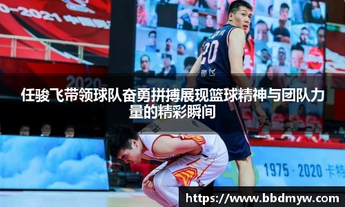 任骏飞带领球队奋勇拼搏展现篮球精神与团队力量的精彩瞬间