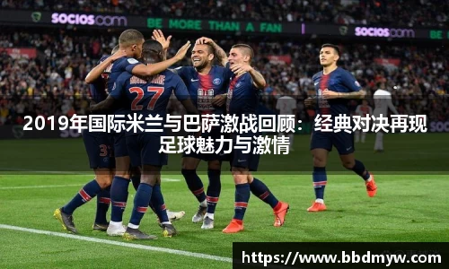 2019年国际米兰与巴萨激战回顾：经典对决再现足球魅力与激情