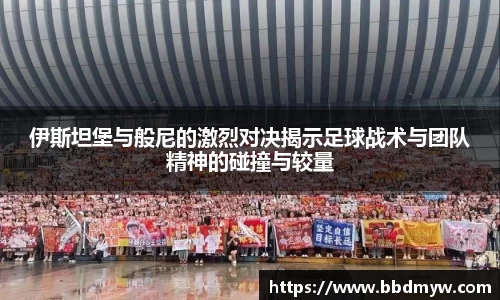 伊斯坦堡与般尼的激烈对决揭示足球战术与团队精神的碰撞与较量