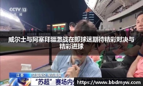威尔士与阿塞拜疆激战在即球迷期待精彩对决与精彩进球