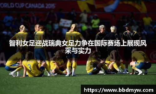 智利女足迎战瑞典女足力争在国际赛场上展现风采与实力