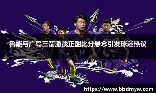 鲁能与广岛三箭激战正酣比分悬念引发球迷热议