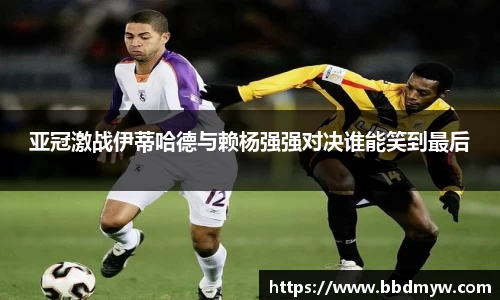 亚冠激战伊蒂哈德与赖杨强强对决谁能笑到最后