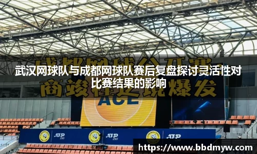 武汉网球队与成都网球队赛后复盘探讨灵活性对比赛结果的影响