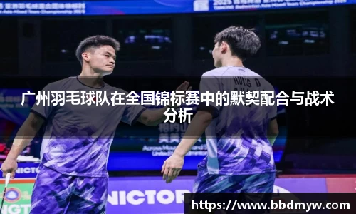 广州羽毛球队在全国锦标赛中的默契配合与战术分析