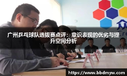 广州乒乓球队选拔赛点评：意识表现的优劣与提升空间分析