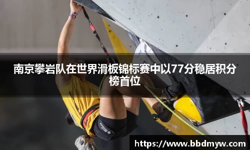 南京攀岩队在世界滑板锦标赛中以77分稳居积分榜首位